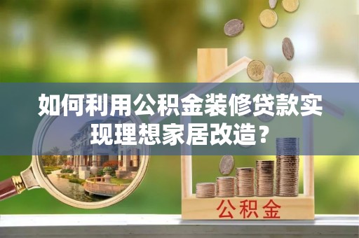惠来如何利用公积金装修贷款实现理想家居改造？