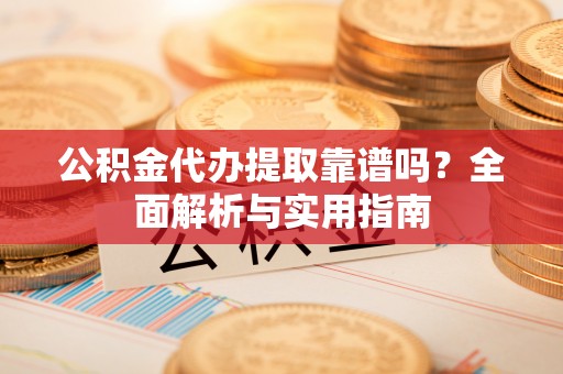 惠来公积金代办提取靠谱吗？全面解析与实用指南