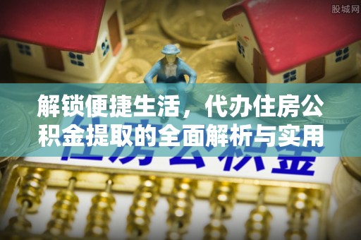 惠来解锁便捷生活，代办住房公积金提取的全面解析与实用指南