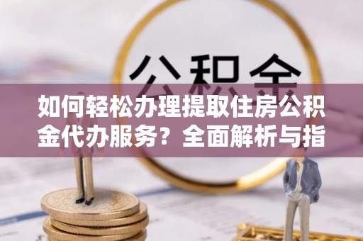 惠来如何轻松办理提取住房公积金代办服务？全面解析与指南