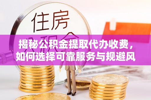 惠来揭秘公积金提取代办收费，如何选择可靠服务与规避风险