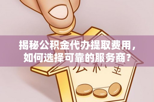 惠来揭秘公积金代办提取费用，如何选择可靠的服务商？