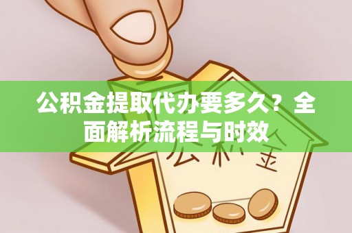 惠来公积金提取代办要多久？全面解析流程与时效