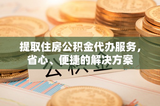 惠来提取住房公积金代办服务，省心、便捷的解决方案