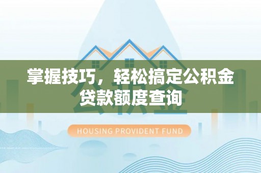惠来掌握技巧，轻松搞定公积金贷款额度查询