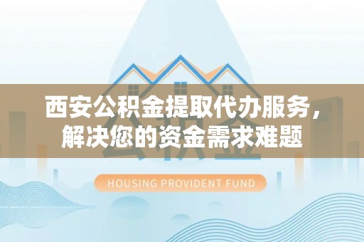 惠来西安公积金提取代办服务，解决您的资金需求难题
