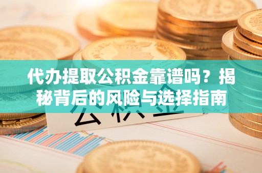 惠来代办提取公积金靠谱吗？揭秘背后的风险与选择指南
