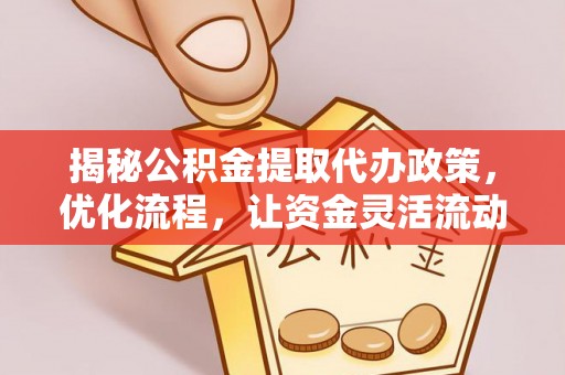 惠来揭秘公积金提取代办政策，优化流程，让资金灵活流动