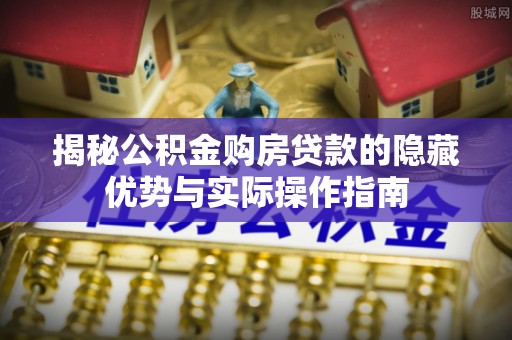 惠来揭秘公积金购房贷款的隐藏优势与实际操作指南