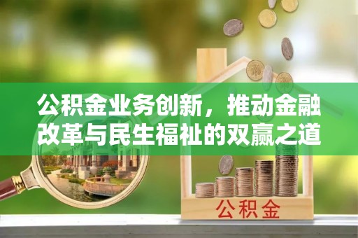 惠来公积金业务创新，推动金融改革与民生福祉的双赢之道
