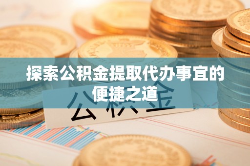惠来探索公积金提取代办事宜的便捷之道
