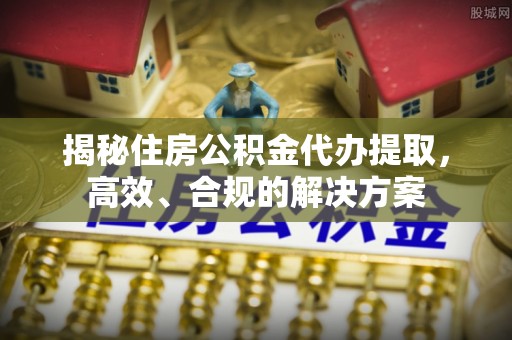 惠来揭秘住房公积金代办提取，高效、合规的解决方案