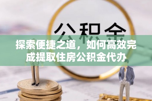 惠来探索便捷之道，如何高效完成提取住房公积金代办