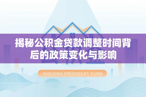 惠来揭秘公积金贷款调整时间背后的政策变化与影响