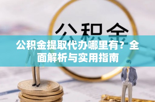 惠来公积金提取代办哪里有？全面解析与实用指南