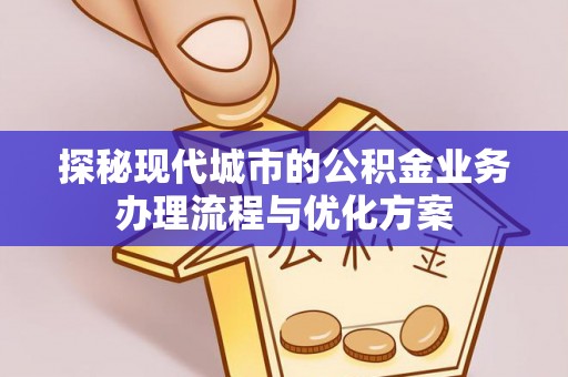 惠来探秘现代城市的公积金业务办理流程与优化方案