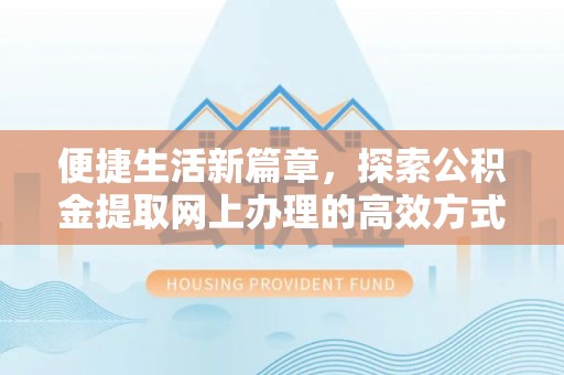 惠来便捷生活新篇章，探索公积金提取网上办理的高效方式
