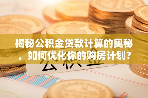 惠来揭秘公积金贷款计算的奥秘，如何优化你的购房计划？
