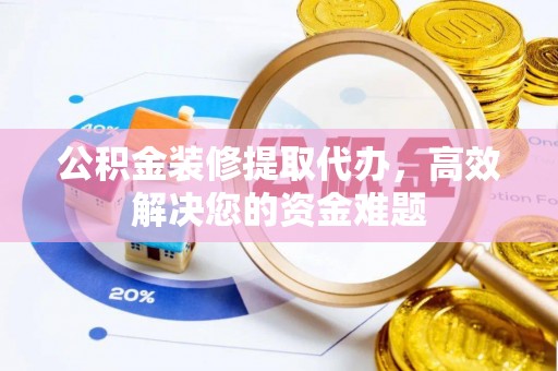 惠来公积金装修提取代办，高效解决您的资金难题