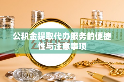 惠来公积金提取代办服务的便捷性与注意事项