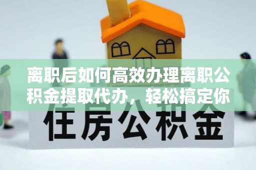 惠来离职后如何高效办理离职公积金提取代办，轻松搞定你的公积金