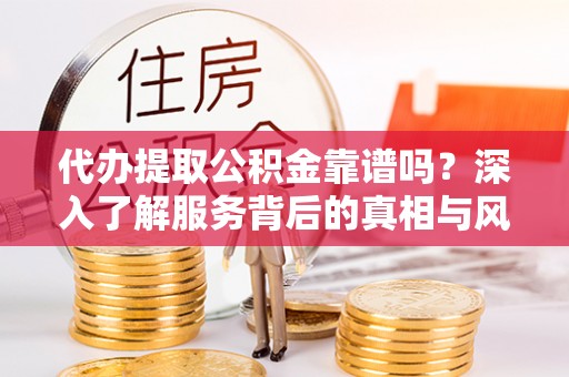 惠来代办提取公积金靠谱吗？深入了解服务背后的真相与风险