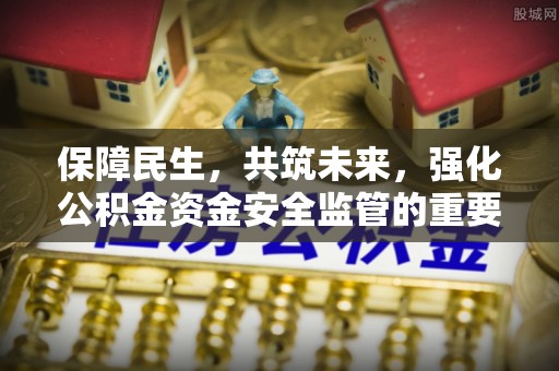 惠来保障民生，共筑未来，强化公积金资金安全监管的重要性