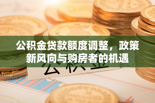 惠来公积金贷款额度调整，政策新风向与购房者的机遇