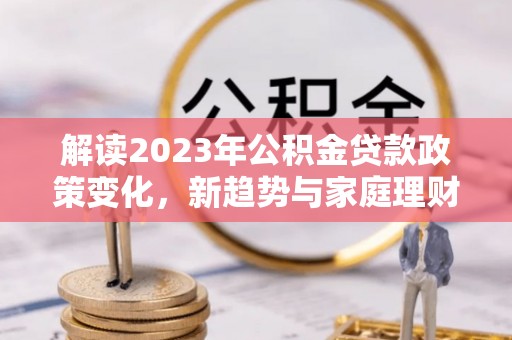 惠来解读2023年公积金贷款政策变化，新趋势与家庭理财规划
