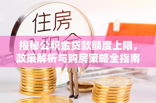 惠来揭秘公积金贷款额度上限，政策解析与购房策略全指南
