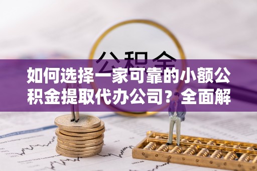 惠来如何选择一家可靠的小额公积金提取代办公司？全面解析与指南