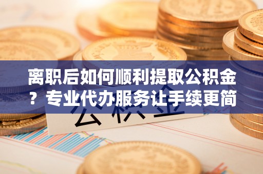 惠来离职后如何顺利提取公积金？专业代办服务让手续更简单