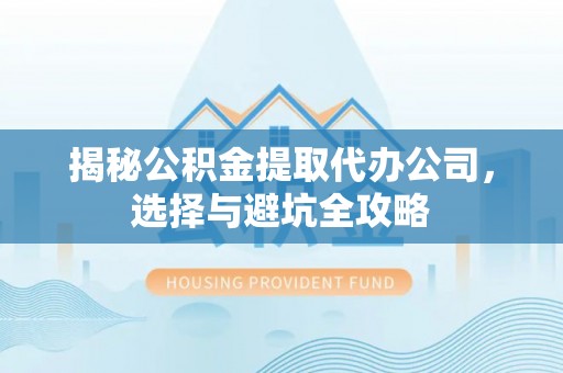 惠来揭秘公积金提取代办公司，选择与避坑全攻略