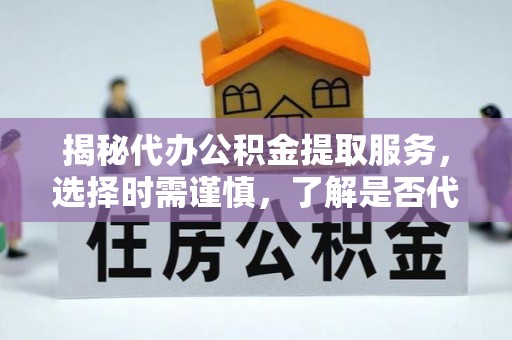 惠来揭秘代办公积金提取服务，选择时需谨慎，了解是否代办公积金提取可靠吗？