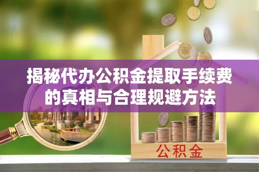 惠来揭秘代办公积金提取手续费的真相与合理规避方法