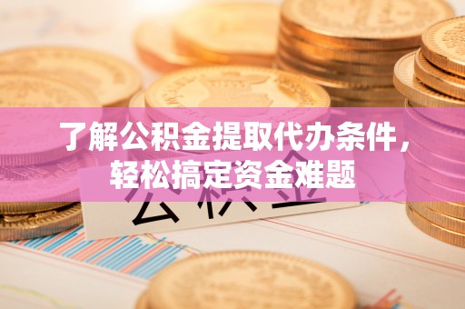 惠来了解公积金提取代办条件，轻松搞定资金难题