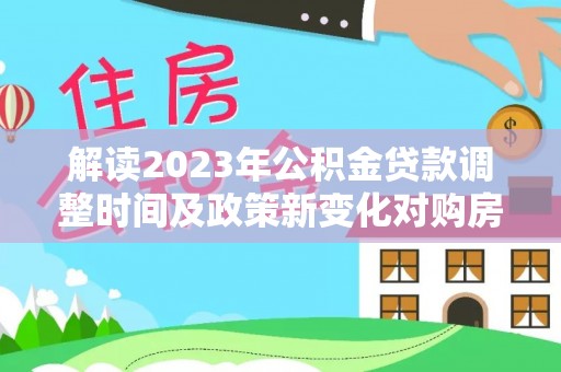 惠来解读2023年公积金贷款调整时间及政策新变化对购房的影响