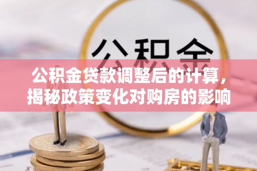 惠来公积金贷款调整后的计算，揭秘政策变化对购房的影响