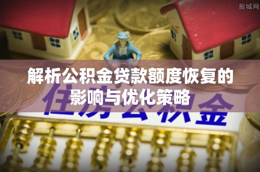 惠来解析公积金贷款额度恢复的影响与优化策略