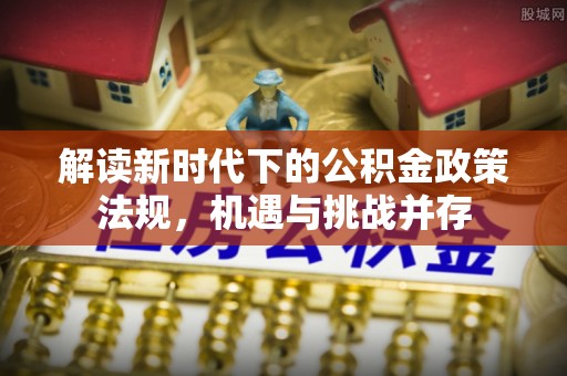 惠来解读新时代下的公积金政策法规，机遇与挑战并存