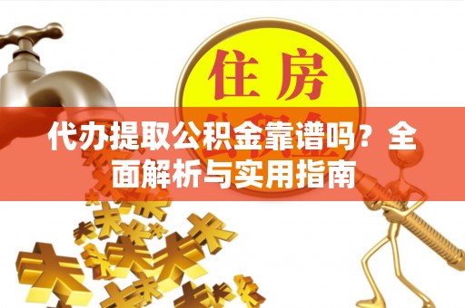 惠来代办提取公积金靠谱吗？全面解析与实用指南