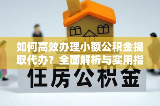 惠来如何高效办理小额公积金提取代办？全面解析与实用指南