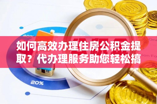 惠来如何高效办理住房公积金提取？代办理服务助您轻松搞定