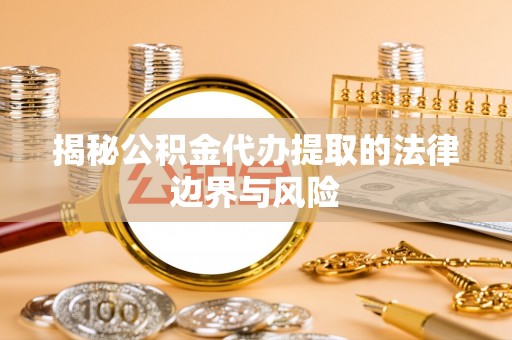 惠来揭秘公积金代办提取的法律边界与风险