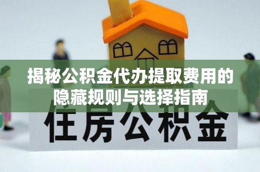 惠来揭秘公积金代办提取费用的隐藏规则与选择指南