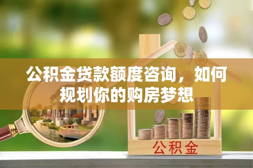 惠来公积金贷款额度咨询，如何规划你的购房梦想