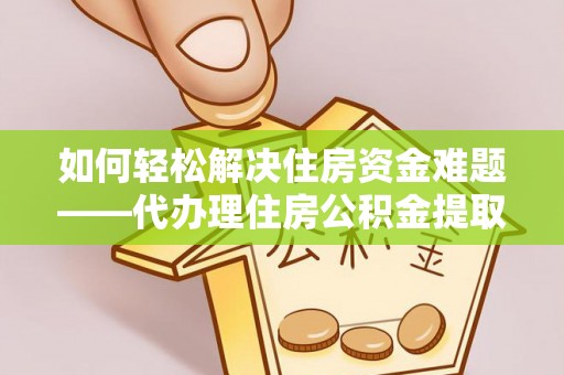 惠来如何轻松解决住房资金难题——代办理住房公积金提取服务详解