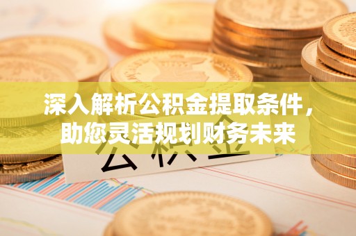 惠来深入解析公积金提取条件，助您灵活规划财务未来