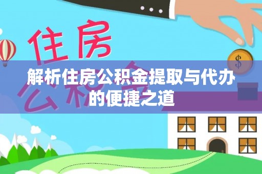 惠来解析住房公积金提取与代办的便捷之道