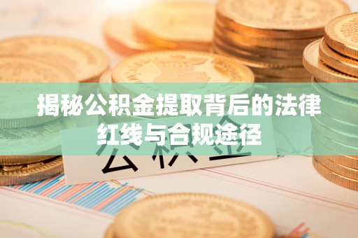 惠来揭秘公积金提取背后的法律红线与合规途径
